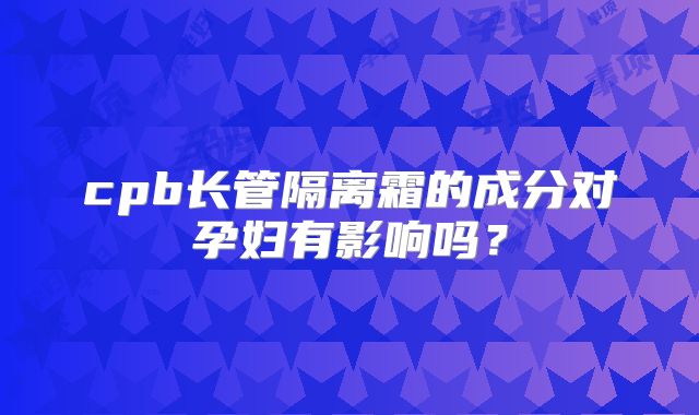 cpb长管隔离霜的成分对孕妇有影响吗？