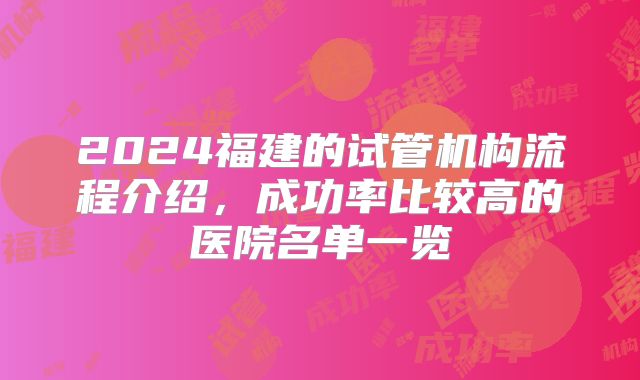 2024福建的试管机构流程介绍,成功率比较高的医院名单一览