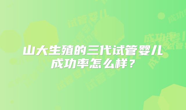 山大生殖的三代试管婴儿成功率怎么样？
