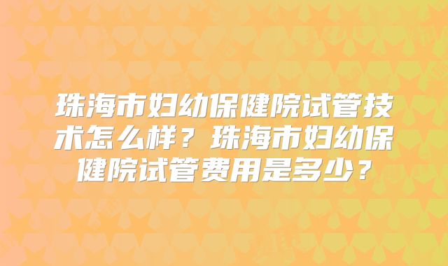 珠海市妇幼保健院试管技术怎么样?珠海市妇幼保健院试管费用是多少?