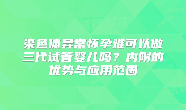 染色体异常怀孕难可以做三代试管婴儿吗?内附的优势与应用范围