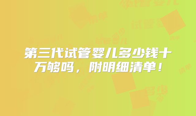 第三代试管婴儿多少钱十万够吗,附明细清单!