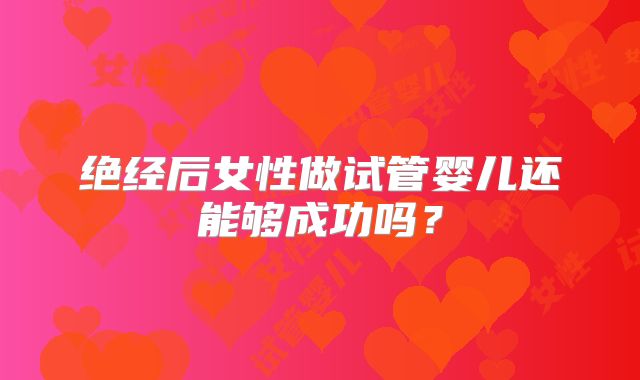 绝经后女性做试管婴儿还能够成功吗？