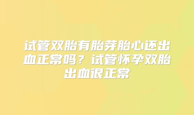 试管双胎有胎芽胎心还出血正常吗?试管怀孕双胎出血很正常