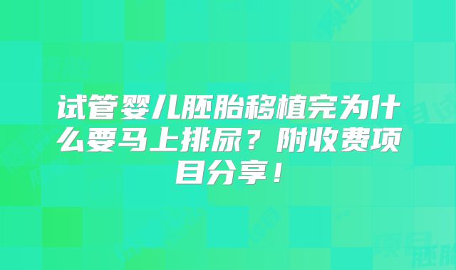 试管婴儿胚胎移植完为什么要马上排尿?附收费项目分享!