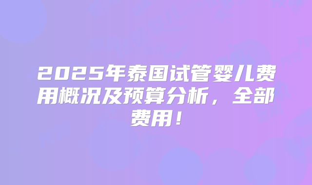 2025年泰国试管婴儿费用概况及预算分析，全部费用！