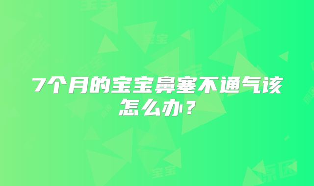 7个月的宝宝鼻塞不通气该怎么办？