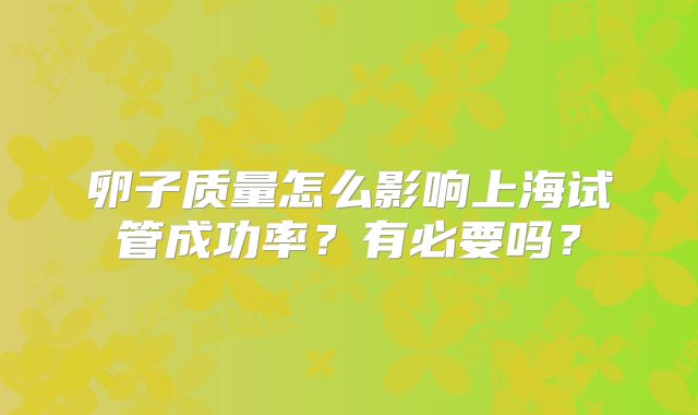 卵子质量怎么影响上海试管成功率？有必要吗？