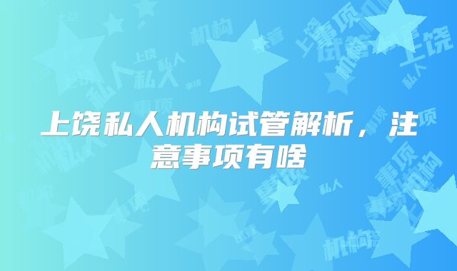 上饶私人机构试管解析，注意事项有啥