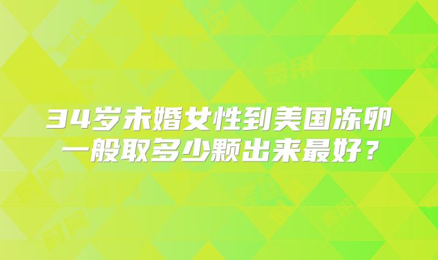 34岁未婚女性到美国冻卵一般取多少颗出来最好?