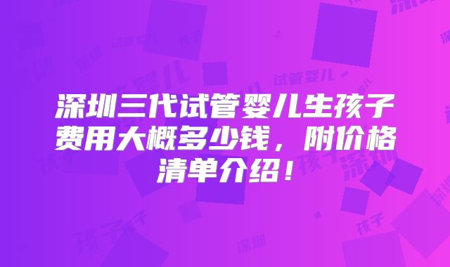 深圳三代试管婴儿生孩子费用大概多少钱,附价格清单介绍!