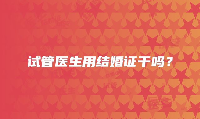 试管医生用结婚证干吗?