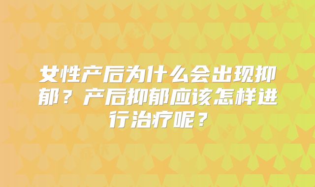 女性产后为什么会出现抑郁?产后抑郁应该怎样进行治疗呢?