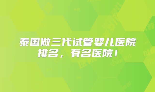泰国做三代试管婴儿医院排名,有名医院!