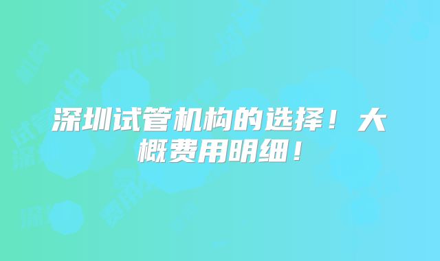 深圳试管机构的选择!大概费用明细!
