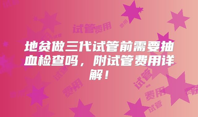 地贫做三代试管前需要抽血检查吗,附试管费用详解!