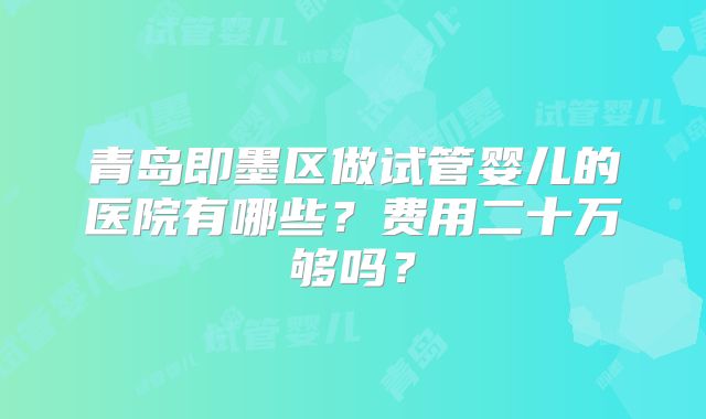 青岛即墨区做试管婴儿的医院有哪些?费用二十万够吗?