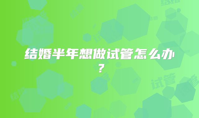 结婚半年想做试管怎么办?