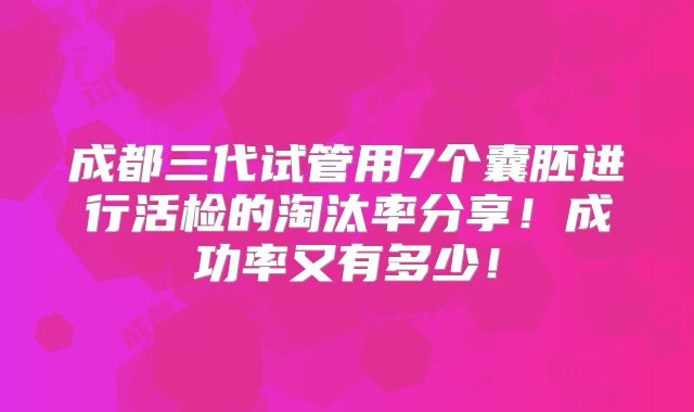 成都三代试管用7个囊胚进行活检的淘汰率分享!成功率又有多少!