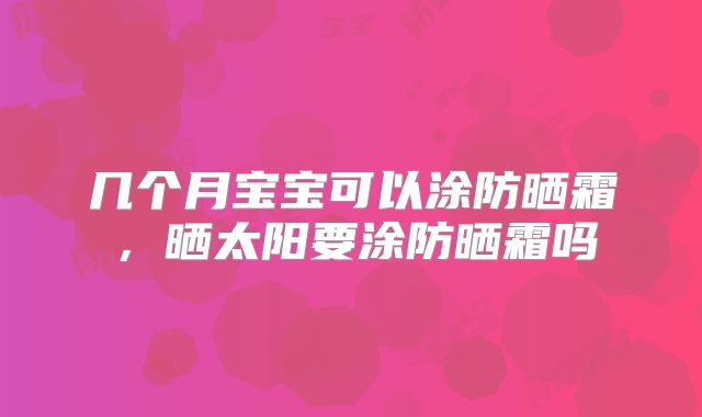 几个月宝宝可以涂防晒霜,晒太阳要涂防晒霜吗