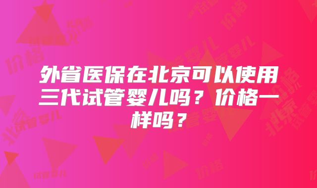 外省医保在北京可以使用三代试管婴儿吗?价格一样吗?