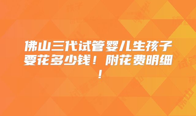 佛山三代试管婴儿生孩子要花多少钱！附花费明细！