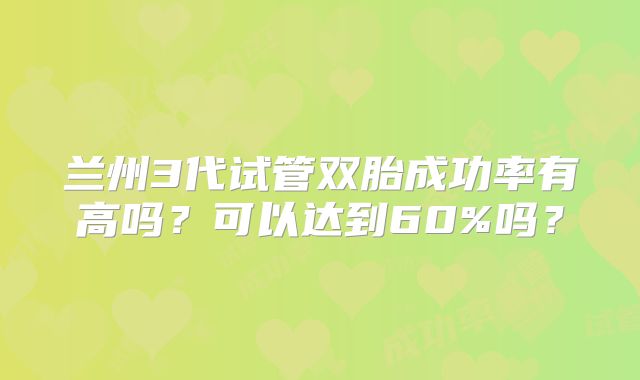 兰州3代试管双胎成功率有高吗？可以达到60%吗？