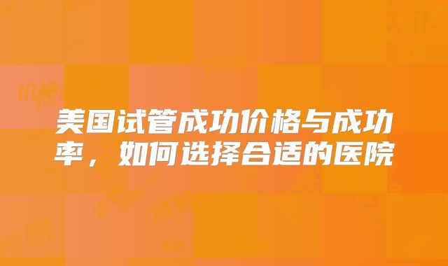 美国试管成功价格与成功率,如何选择合适的医院