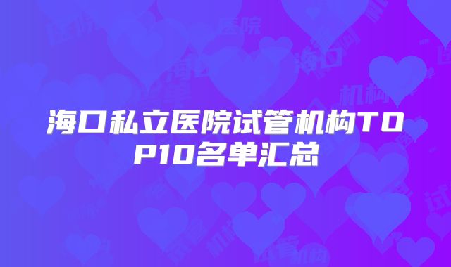 海口私立医院试管机构TOP10名单汇总