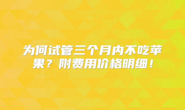为何试管三个月内不吃苹果?附费用价格明细!