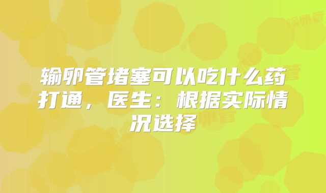 输卵管堵塞可以吃什么药打通,医生:根据实际情况选择
