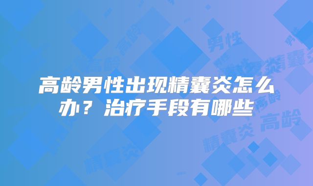 高龄男性出现精囊炎怎么办?治疗手段有哪些
