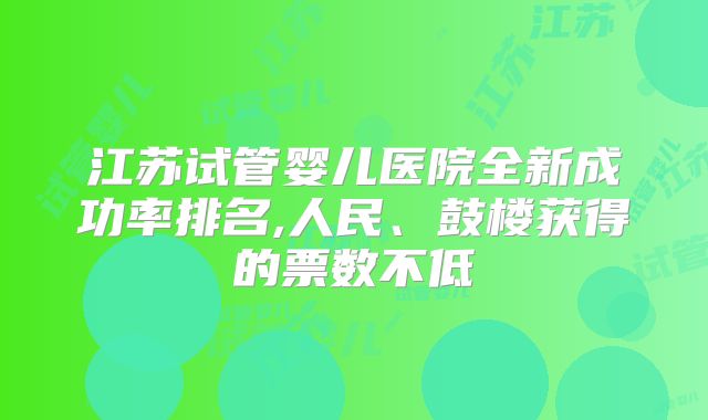 江苏试管婴儿医院全新成功率排名,人民、鼓楼获得的票数不低