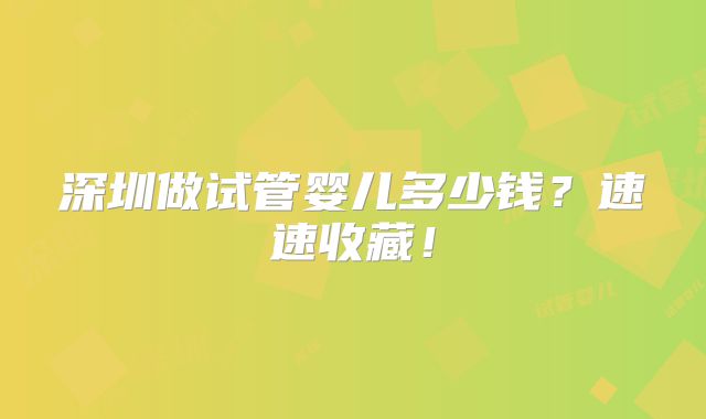 深圳做试管婴儿多少钱?速速收藏!