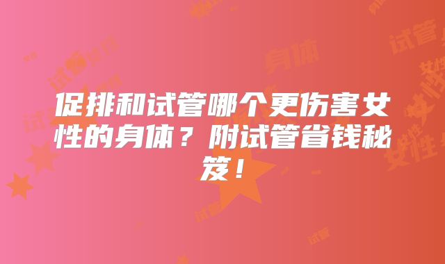 促排和试管哪个更伤害女性的身体?附试管省钱秘笈!