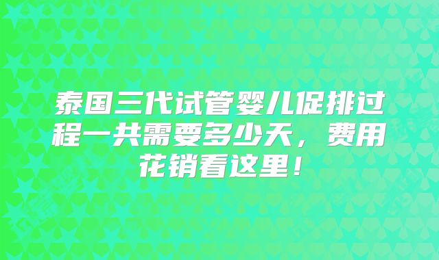泰国三代试管婴儿促排过程一共需要多少天,费用花销看这里!