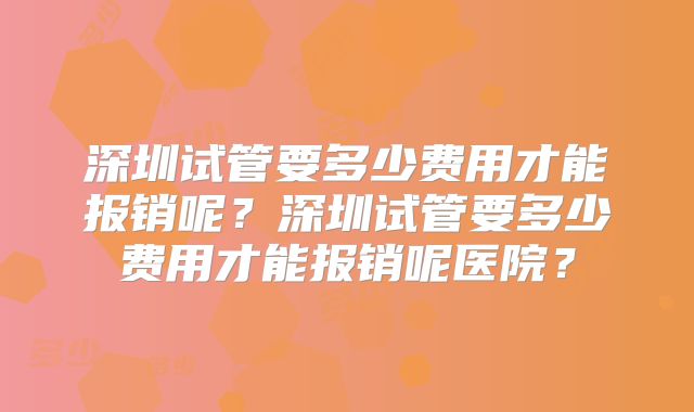 深圳试管要多少费用才能报销呢？深圳试管要多少费用才能报销呢医院？