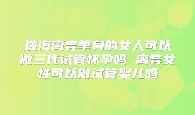 珠海离异单身的女人可以做三代试管怀孕吗 离异女性可以做试管婴儿吗