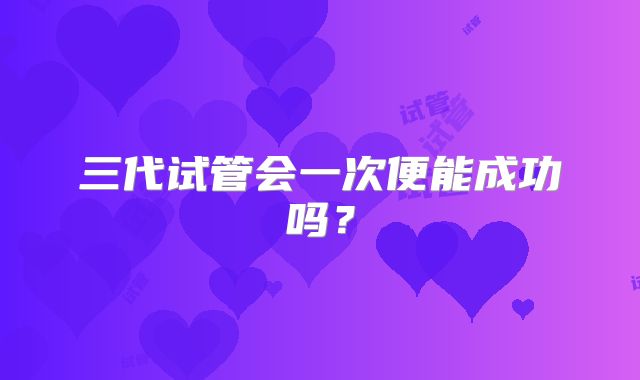 三代试管会一次便能成功吗?