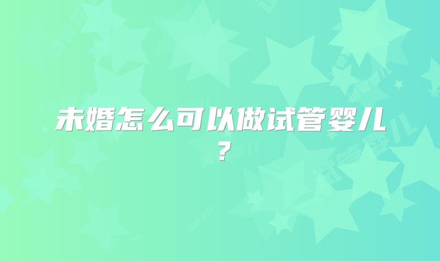 未婚怎么可以做试管婴儿?