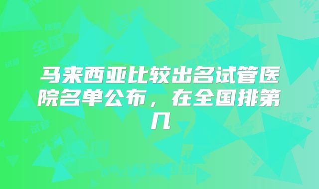 马来西亚比较出名试管医院名单公布,在全国排第几