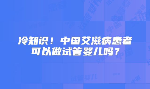 冷知识!中国艾滋病患者可以做试管婴儿吗?