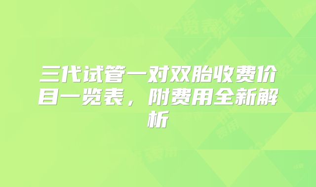 三代试管一对双胎收费价目一览表,附费用全新解析