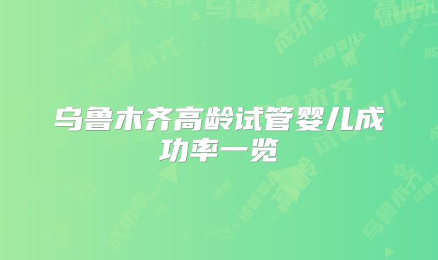 乌鲁木齐高龄试管婴儿成功率一览