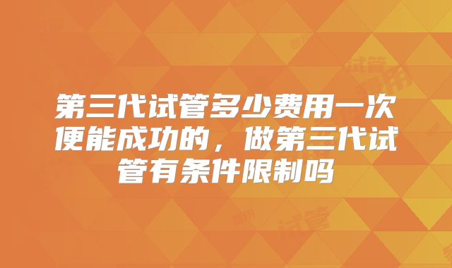 第三代试管多少费用一次便能成功的，做第三代试管有条件限制吗