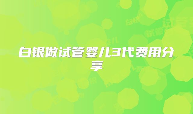 白银做试管婴儿3代费用分享
