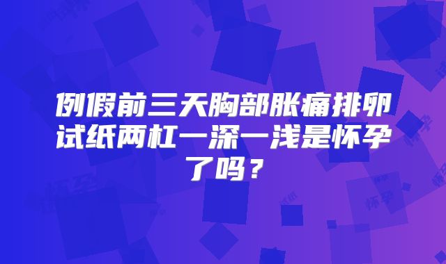 例假前三天胸部胀痛排卵试纸两杠一深一浅是怀孕了吗?