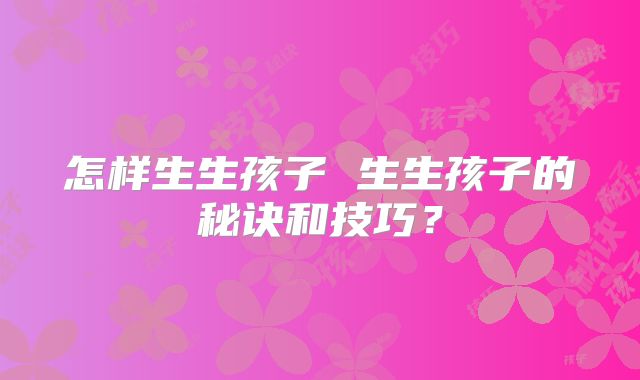 怎样生生孩子 生生孩子的秘诀和技巧?