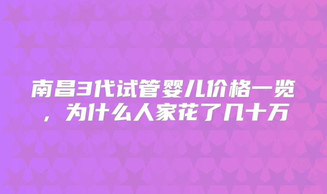 南昌3代试管婴儿价格一览,为什么人家花了几十万