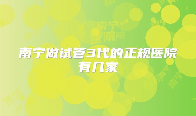 南宁做试管3代的正规医院有几家